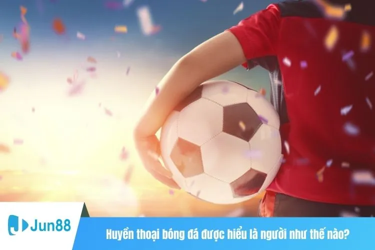 Huyền thoại bóng đá được hiểu là người như thế nào?
