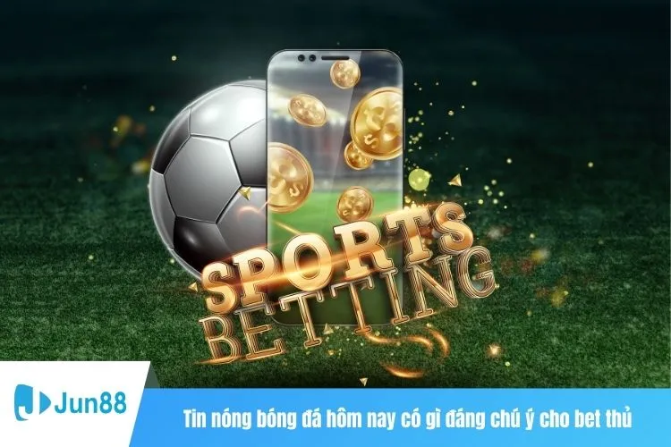 Tin nóng bóng đá hôm nay có gì đáng chú ý cho bet thủ